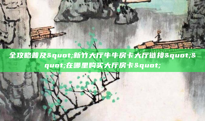 全攻略普及"新竹大厅牛牛房卡大厅链接""在哪里购买大厅房卡"