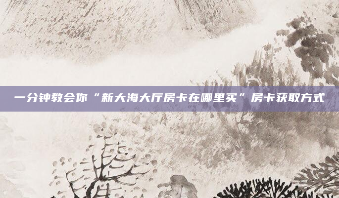 一分钟教会你“新大海大厅房卡在哪里买”房卡获取方式