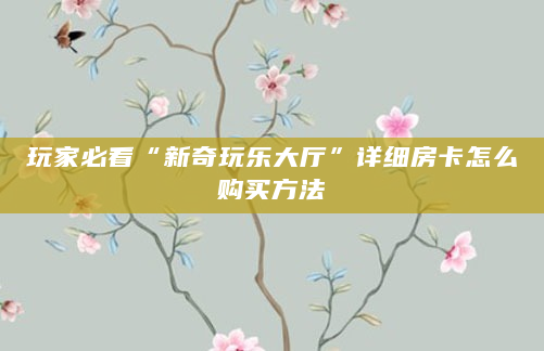 玩家必看“新奇玩乐大厅”详细房卡怎么购买方法