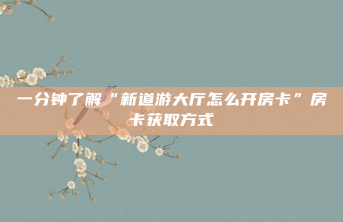 一分钟了解“新道游大厅怎么开房卡”房卡获取方式