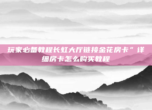 玩家必备教程长虹大厅链接金花房卡”详细房卡怎么购买教程