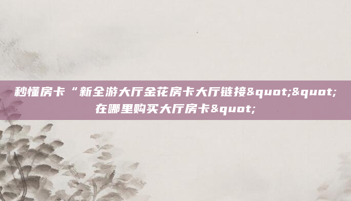秒懂房卡“新全游大厅金花房卡大厅链接""在哪里购买大厅房卡"