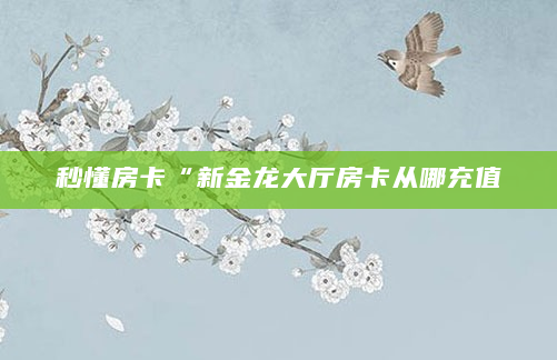 秒懂房卡“新金龙大厅房卡从哪充值