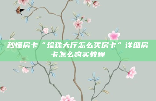 秒懂房卡“珍珠大厅怎么买房卡”详细房卡怎么购买教程