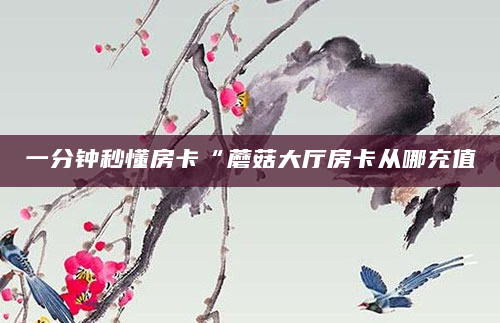 一分钟秒懂房卡“蘑菇大厅房卡从哪充值