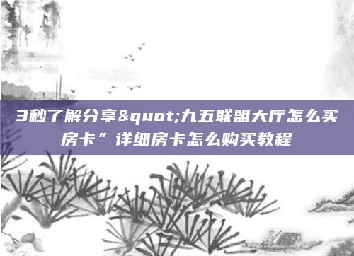 3秒了解分享"九五联盟大厅怎么买房卡”详细房卡怎么购买教程