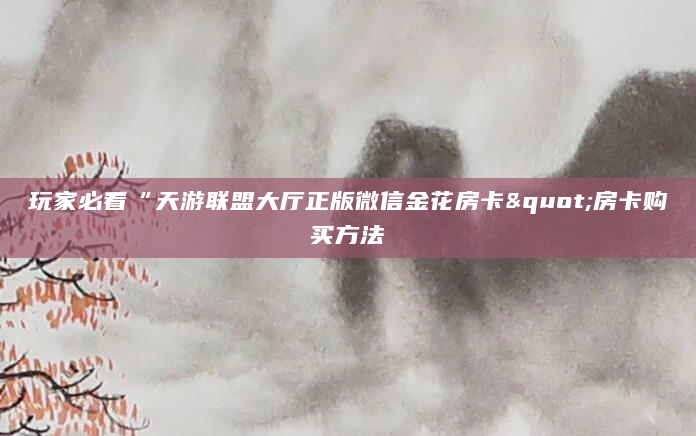玩家必看“天游联盟大厅正版微信金花房卡"房卡购买方法