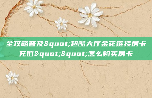 全攻略普及"超酷大厅金花链接房卡充值""怎么购买房卡