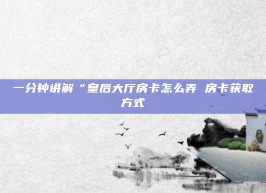 一分钟讲解“皇后大厅房卡怎么弄 房卡获取方式