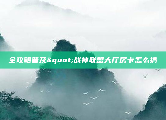 全攻略普及"战神联盟大厅房卡怎么搞