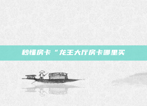 秒懂房卡“龙王大厅房卡哪里买