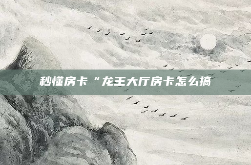 秒懂房卡“龙王大厅房卡怎么搞