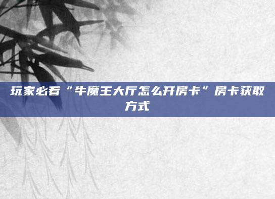 玩家必看“牛魔王大厅怎么开房卡”房卡获取方式