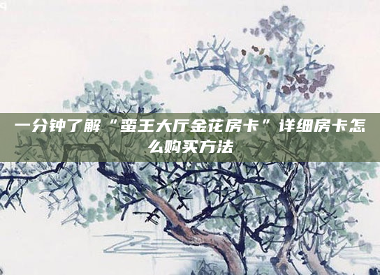 一分钟了解“蛮王大厅金花房卡”详细房卡怎么购买方法
