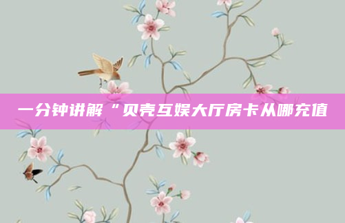 一分钟讲解“贝壳互娱大厅房卡从哪充值