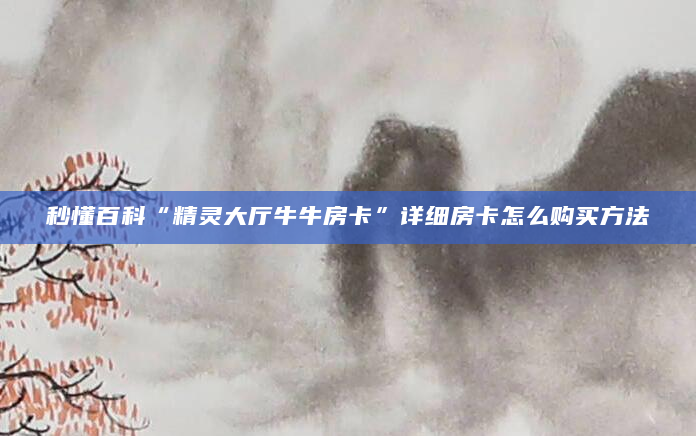 秒懂百科“精灵大厅牛牛房卡”详细房卡怎么购买方法