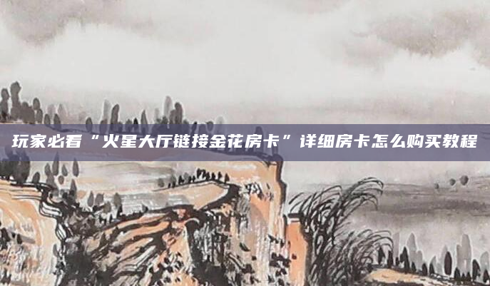 玩家必看“火星大厅链接金花房卡”详细房卡怎么购买教程