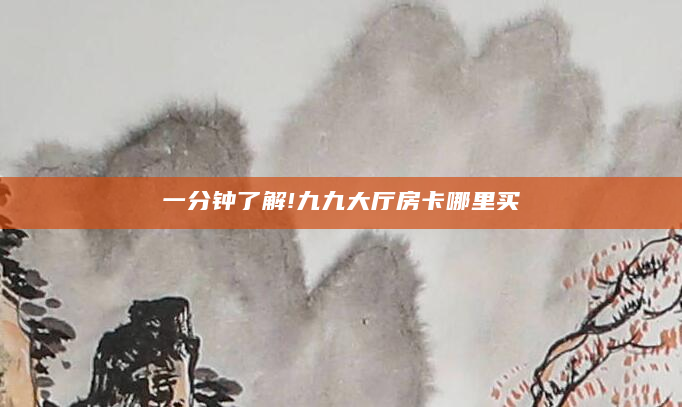 一分钟了解!九九大厅房卡哪里买