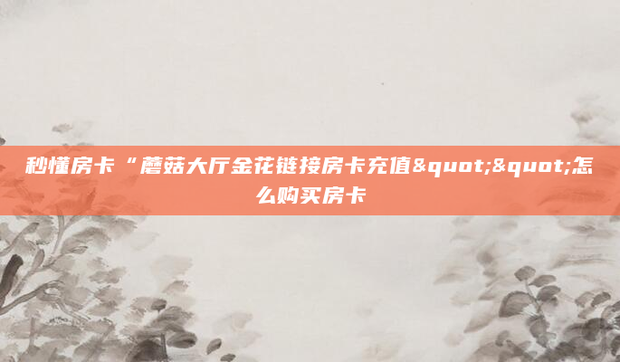秒懂房卡“蘑菇大厅金花链接房卡充值""怎么购买房卡