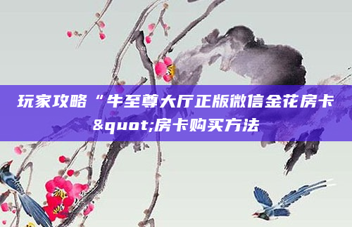 玩家攻略“牛至尊大厅正版微信金花房卡"房卡购买方法