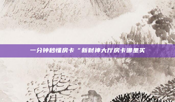 一分钟秒懂房卡“新财神大厅房卡哪里买