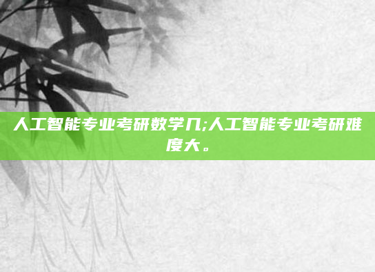 人工智能专业考研数学几;人工智能专业考研难度大。