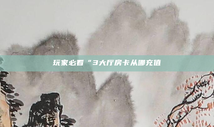 玩家必看“3大厅房卡从哪充值