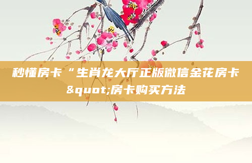 秒懂房卡“生肖龙大厅正版微信金花房卡"房卡购买方法