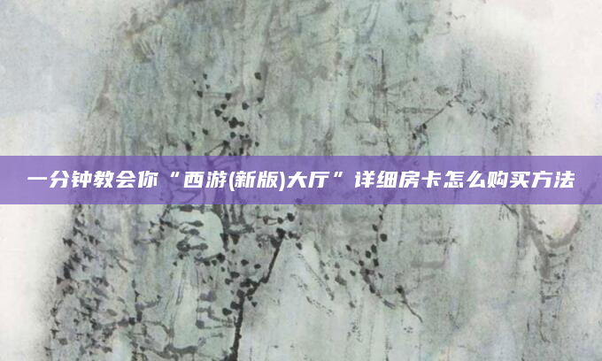 一分钟教会你“西游(新版)大厅”详细房卡怎么购买方法
