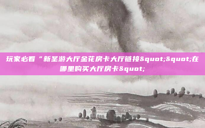 玩家必看“新圣游大厅金花房卡大厅链接""在哪里购买大厅房卡"
