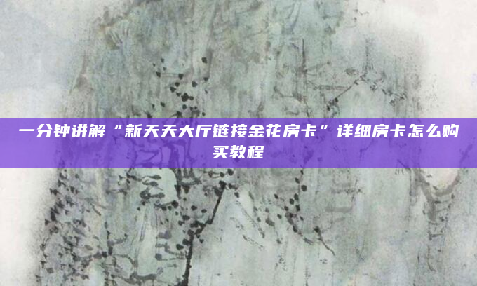 一分钟讲解“新天天大厅链接金花房卡”详细房卡怎么购买教程