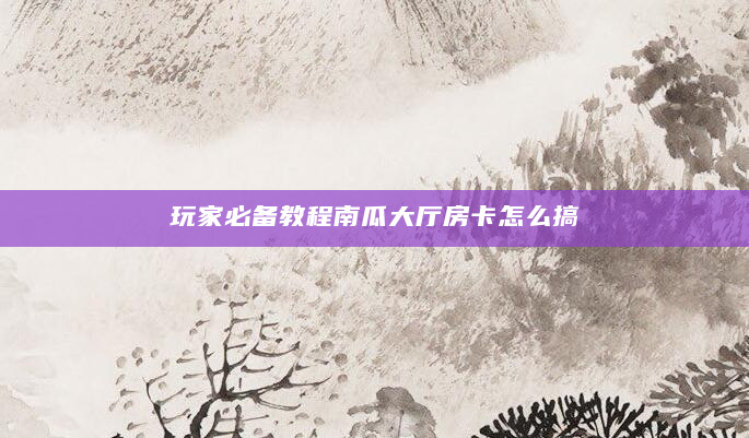 玩家必备教程南瓜大厅房卡怎么搞