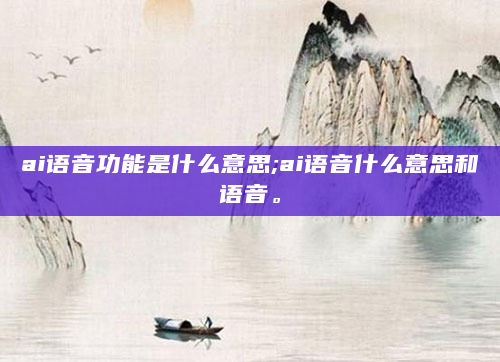 ai语音功能是什么意思;ai语音什么意思和语音。