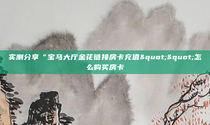 实测分享“宝马大厅金花链接房卡充值""怎么购买房卡