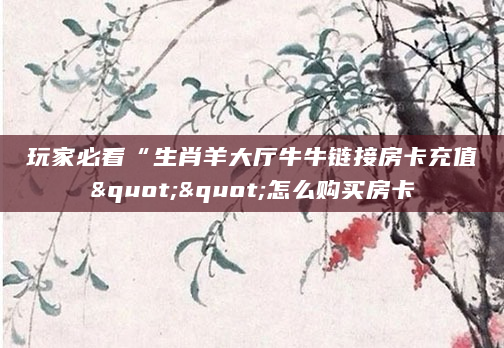 玩家必看“生肖羊大厅牛牛链接房卡充值""怎么购买房卡