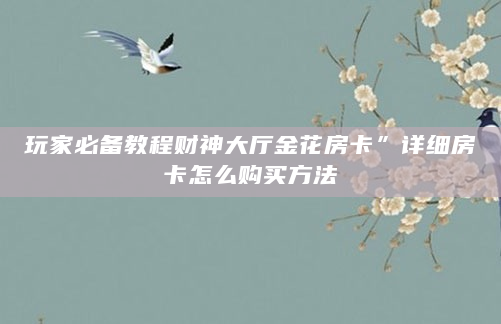 玩家必备教程财神大厅金花房卡”详细房卡怎么购买方法