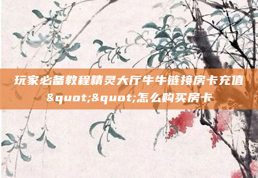 玩家必备教程精灵大厅牛牛链接房卡充值""怎么购买房卡