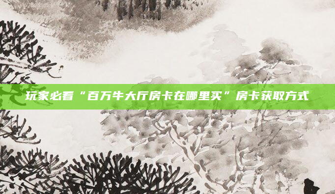 玩家必看“百万牛大厅房卡在哪里买”房卡获取方式