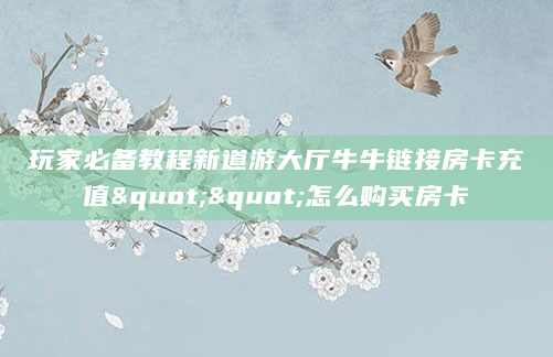 玩家必备教程新道游大厅牛牛链接房卡充值""怎么购买房卡
