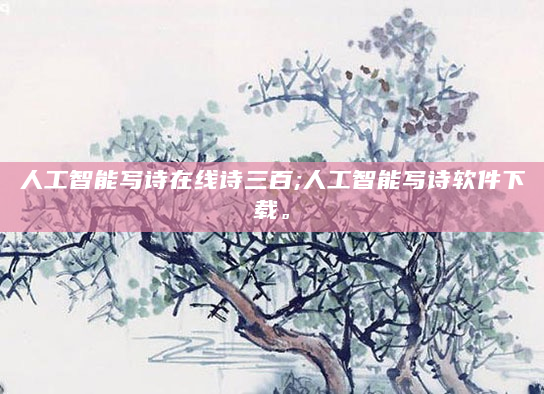 人工智能写诗在线诗三百;人工智能写诗软件下载。