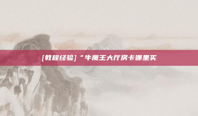 [教程经验]“牛魔王大厅房卡哪里买