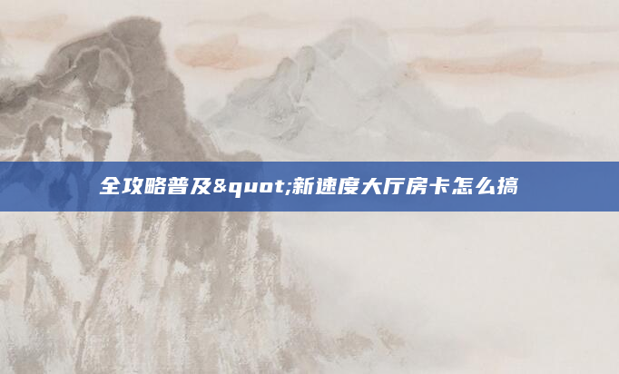全攻略普及"新速度大厅房卡怎么搞