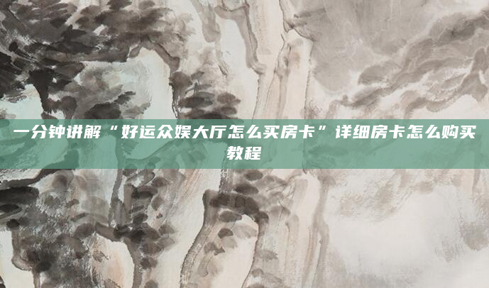 一分钟讲解“好运众娱大厅怎么买房卡”详细房卡怎么购买教程