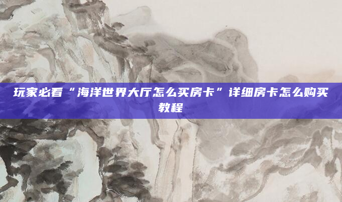 玩家必看“海洋世界大厅怎么买房卡”详细房卡怎么购买教程