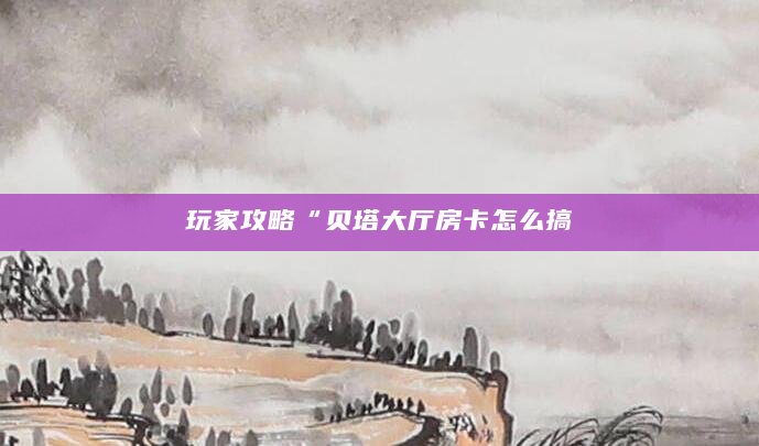玩家攻略“贝塔大厅房卡怎么搞
