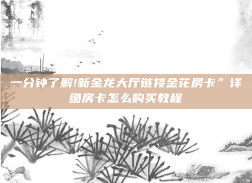 一分钟了解!新金龙大厅链接金花房卡”详细房卡怎么购买教程