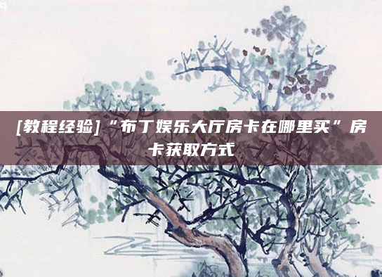 [教程经验]“布丁娱乐大厅房卡在哪里买”房卡获取方式