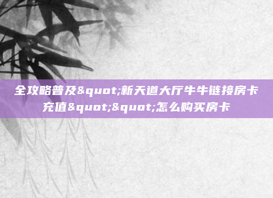 全攻略普及"新天道大厅牛牛链接房卡充值""怎么购买房卡