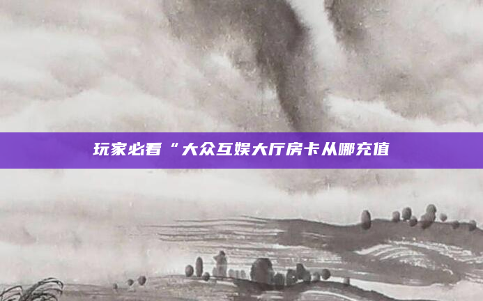 玩家必看“大众互娱大厅房卡从哪充值