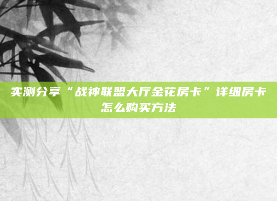 实测分享“战神联盟大厅金花房卡”详细房卡怎么购买方法
